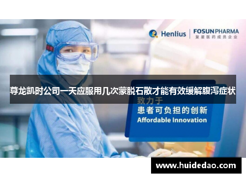 尊龙凯时公司一天应服用几次蒙脱石散才能有效缓解腹泻症状