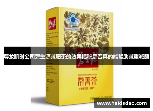 尊龙凯时公司碧生源减肥茶的效果揭秘是否真的能帮助减重减脂