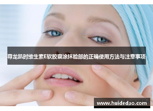 尊龙凯时维生素E软胶囊涂抹脸部的正确使用方法与注意事项