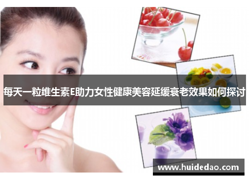 每天一粒维生素E助力女性健康美容延缓衰老效果如何探讨