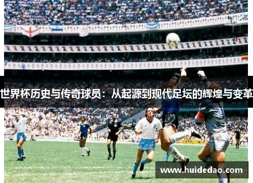 世界杯历史与传奇球员：从起源到现代足坛的辉煌与变革