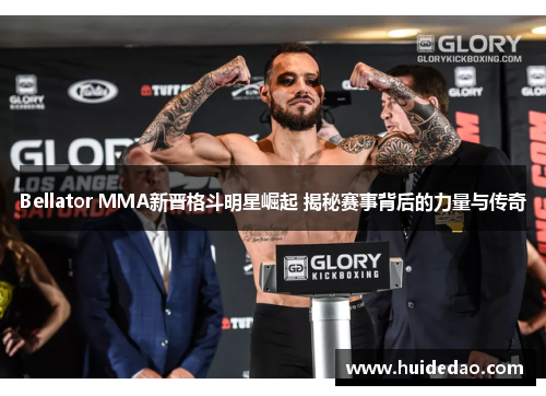 Bellator MMA新晋格斗明星崛起 揭秘赛事背后的力量与传奇
